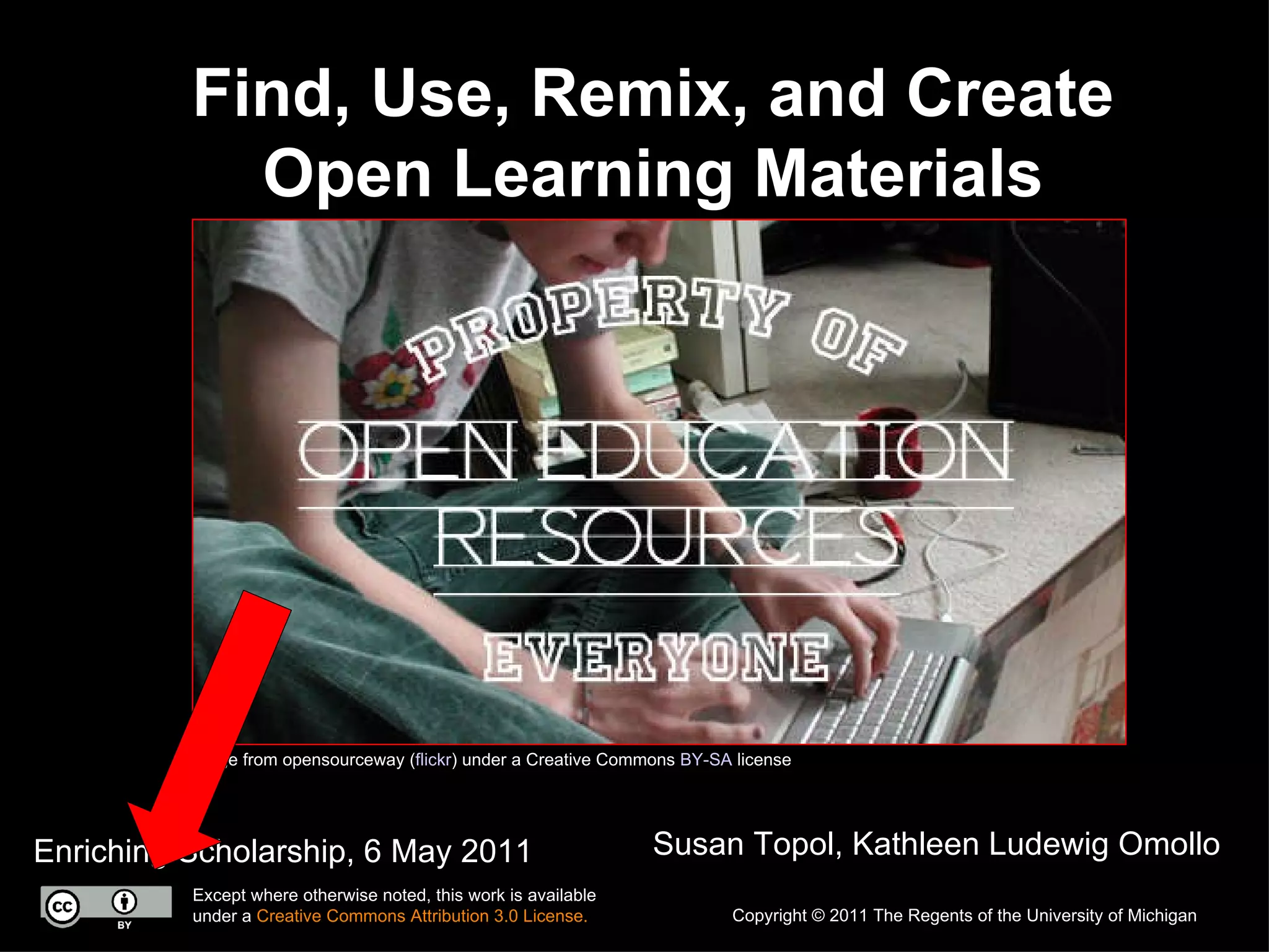Find, Use, Remix, and Create Open Learning Materials Enriching Scholarship, 6 May 2011 Susan Topol, Kathleen Ludewig Omollo Image from opensourceway ( flickr ) under a Creative Commons  BY-SA  license Copyright © 2011 The Regents of the University of Michigan Except where otherwise noted, this work is available under a  Creative Commons Attribution 3.0 License. 