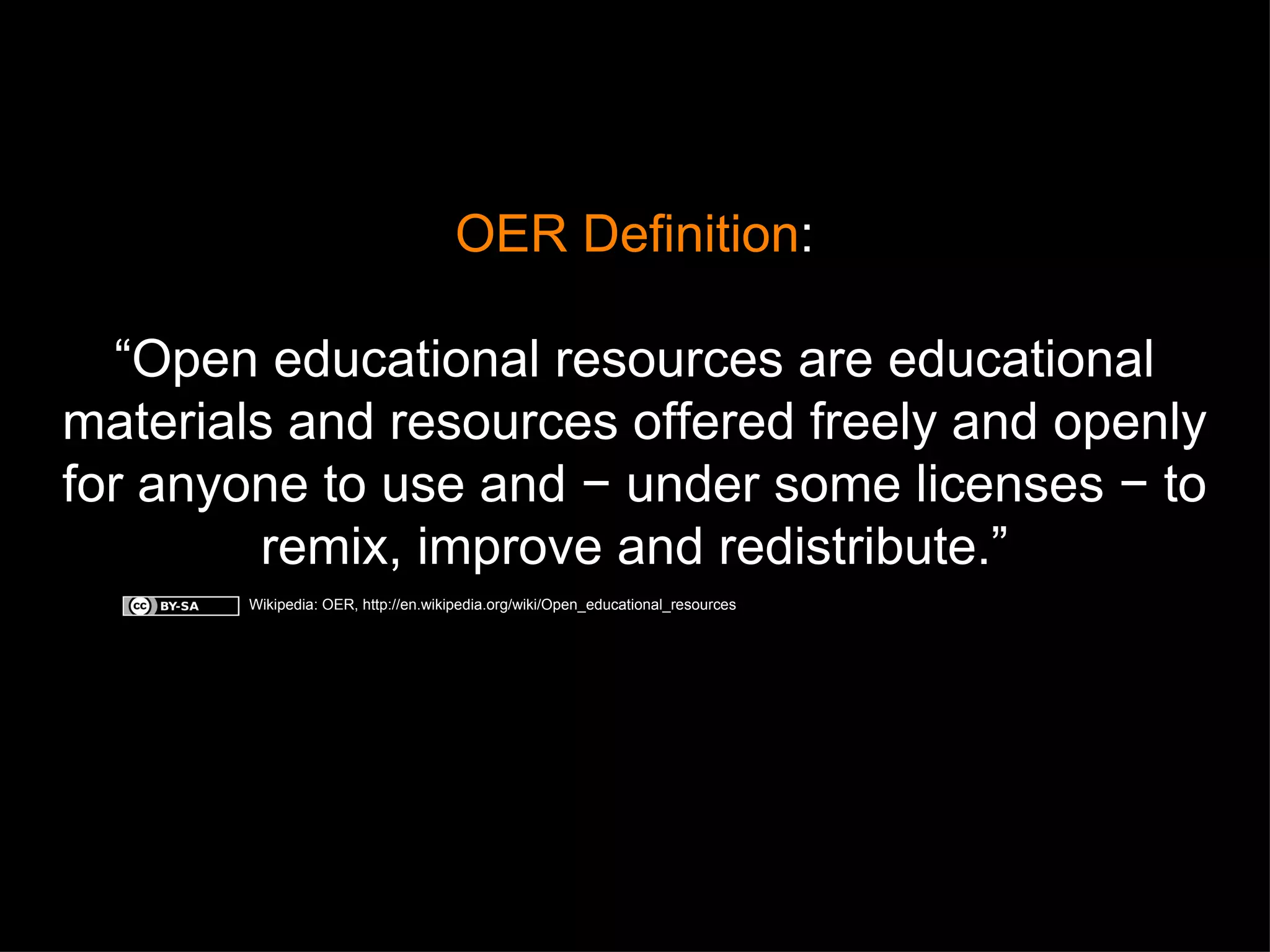 OER Definition : “ Open educational resources are educational materials and resources offered freely and openly for anyone to use and − under some licenses − to remix, improve and redistribute.” Wikipedia: OER, http://en.wikipedia.org/wiki/Open_educational_resources 