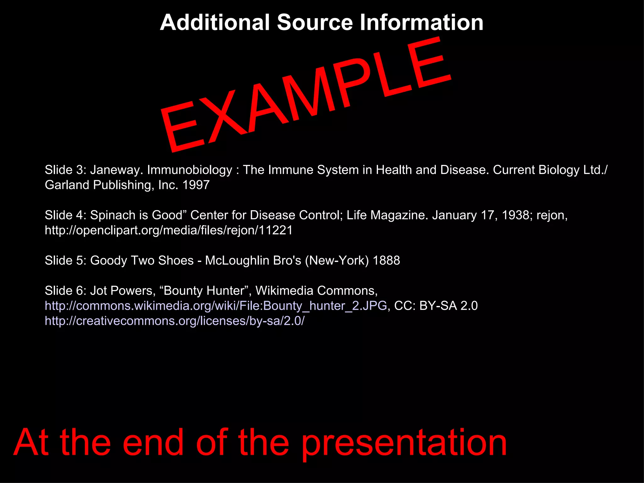 Additional Source Information Slide 3:  Janeway. Immunobiology : The Immune System in Health and Disease. Current Biology Ltd./Garland Publishing, Inc. 1997 Slide 4: Spinach is Good” Center for Disease Control; Life Magazine. January 17, 1938; rejon, http://openclipart.org/media/files/rejon/11221  Slide 5: Goody Two Shoes - McLoughlin Bro's (New-York) 1888 Slide 6:  Jot Powers, “Bounty Hunter”, Wikimedia Commons,  http://commons.wikimedia.org/wiki/File:Bounty_hunter_2.JPG ,  CC: BY-SA 2.0   http://creativecommons.org/licenses/by-sa/2.0/   EXAMPLE At the end of the presentation 