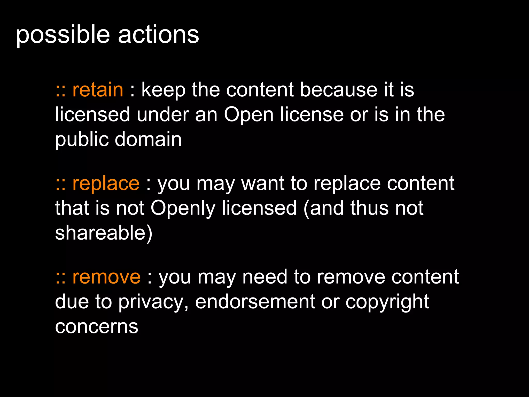 possible actions :: retain  : keep the content because it is licensed under an Open license or is in the public domain :: replace  : you may want to replace content that is not Openly licensed (and thus not shareable)  :: remove  : you may need to remove content due to privacy, endorsement or copyright concerns 