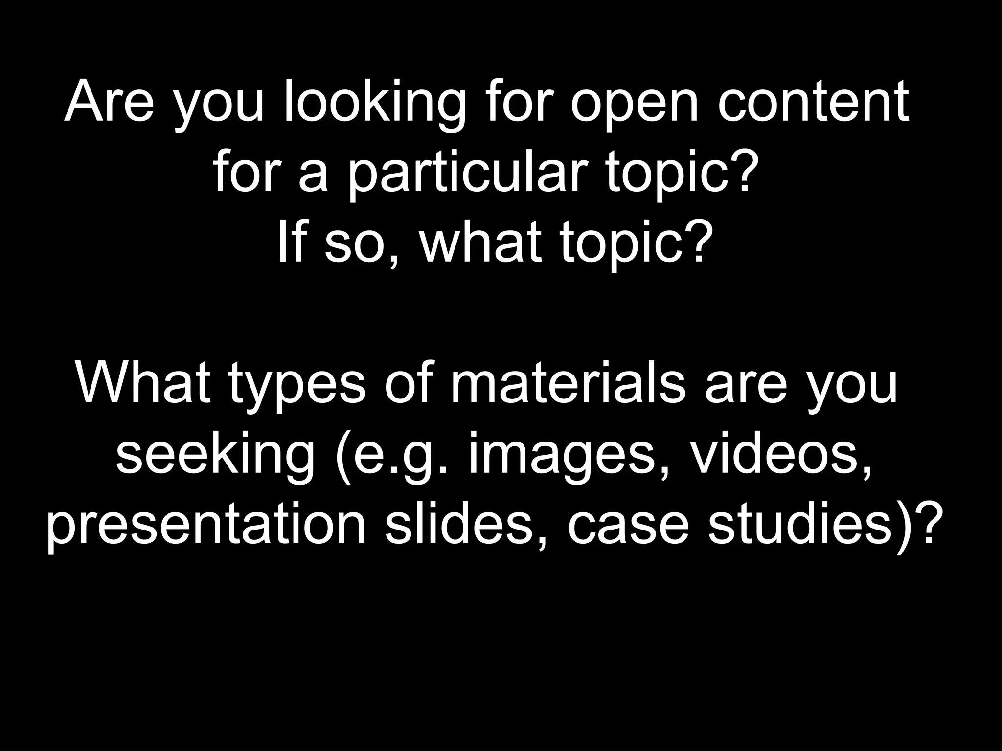 Are you looking for open content  for a particular topic?  If so, what topic? What types of materials are you  seeking (e.g. images, videos, presentation slides, case studies)? 
