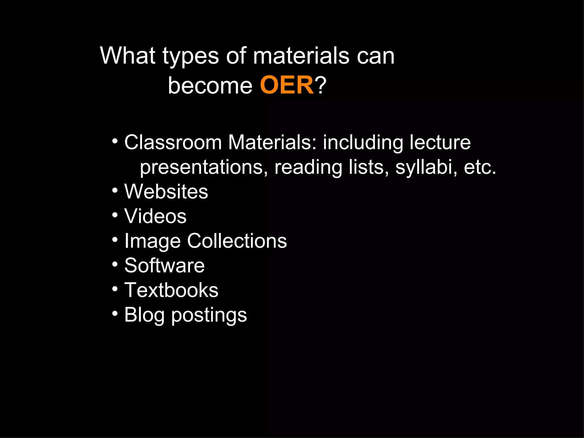 What types of materials can become  OER ? Classroom Materials: including lecture    presentations, reading lists, syllabi, etc. Websites Videos Image Collections Software Textbooks Blog postings 