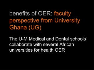 benefits of OER:  faculty perspective from University Ghana (UG) The U-M Medical and Dental schools collaborate with several African universities for health OER  
