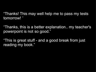 “ Thanks! This may well help me to pass my tests tomorrow! ﻿  ” “ Thanks, this is a better explanation.. my teacher's powerpoint is not ﻿  so good ﻿ . ” “ This is great stuff - and a good break from just reading my book . ” 