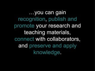 … you can gain  recognition ,  publish and promote  your research and teaching materials,  connect  with collaborators, and  preserve   and apply knowledge . 
