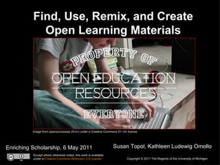 Find, Use, Remix, and Create Open Learning Materials Enriching Scholarship, 6 May 2011 Susan Topol, Kathleen Ludewig Omollo Image from opensourceway ( flickr ) under a Creative Commons  BY-SA  license Copyright © 2011 The Regents of the University of Michigan Except where otherwise noted, this work is available under a  Creative Commons Attribution 3.0 License. 