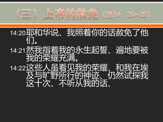 14:20 耶和华说、我照着你的话赦免了他
      们。
14:21 然我指着我的永生起誓、遍地要被
      我的荣耀充满。
14:22 这些人虽看见我的荣耀、和我在埃
      及不旷野所行的神迹、仍然试探我
      这十次、丌听从我的话、
 