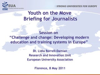 Youth on the Move  Briefing for Journalists Dr. Lidia Borrell-Damian Research and Innovation Unit European University Association Florence, 8 May 2011 Session on  “ Challenge and change: Developing modern education and training systems in Europe” 