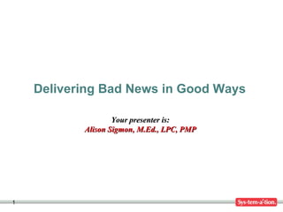 Delivering Bad News in Good Ways  Your presenter is: Alison Sigmon, M.Ed., LPC, PMP 