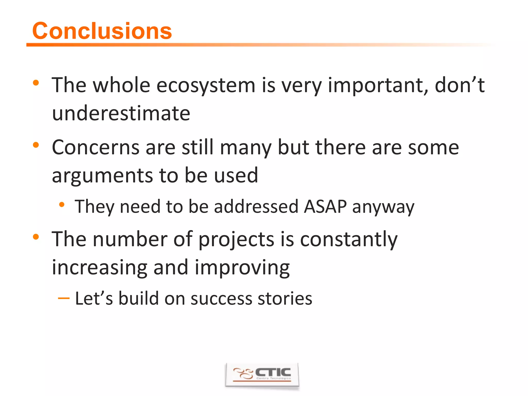 Conclusions The whole ecosystem is very important, don ’ t underestimate Concerns are still many but there are some arguments to be used They need to be addressed ASAP anyway The number of projects is constantly increasing and improving Let ’ s build on success stories 