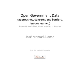 Open Government Data (approaches, concerns and barriers, lessons learned) Share-PSI workshop, 10-11 May 2011, Brussels José Manuel Alonso CC-BY 2011 CTIC Centro Tecnológico 