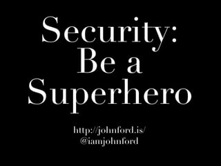 Security:
   Be a
Superhero
  http://johnford.is/
    @iamjohnford
 