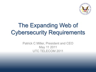 The Expanding Web of
Cybersecurity Requirements
    Patrick C Miller, President and CEO
               May 11 2011
           UTC TELECOM 2011
 