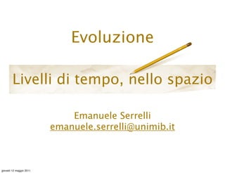 Evoluzione

        Livelli di tempo, nello spazio

                             Emanuele Serrelli
                         emanuele.serrelli@unimib.it



giovedì 12 maggio 2011
 