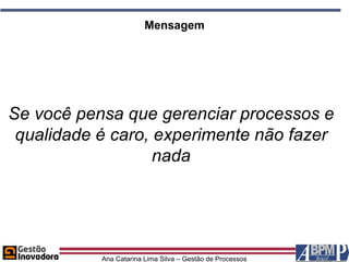 Mensagem




Se você pensa que gerenciar processos e
 qualidade é caro, experimente não fazer
                   nada




           Ana Catarina Lima Silva – Gestão de Processos
 