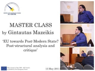 MASTER CLASS ‘ EU towards Post-Modern State? Post-structural analysis and critique ’ by  Gintautas Mazeikis 13  May  2011 This activity of the CES – EU Centre is funded by the European Union 