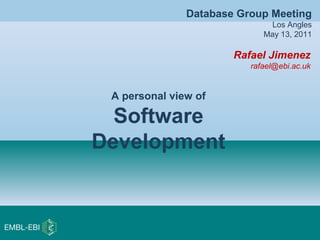 Rafael Jimenez
rafael@ebi.ac.uk
A personal view of
Software
Development
Database Group Meeting
Los Angles
May 13, 2011
 