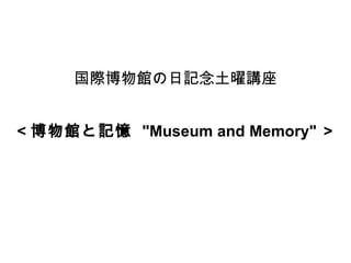 国際博物館の日記念土曜講座 ＜博物館と記憶  &quot;Museum and Memory&quot; ＞ 