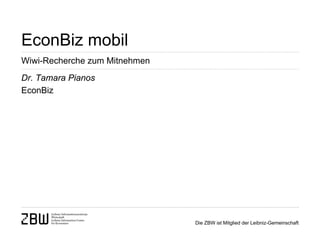 EconBiz mobil
Wiwi-Recherche zum Mitnehmen
Dr. Tamara Pianos
EconBiz




                               Die ZBW ist Mitglied der Leibniz-Gemeinschaft
 