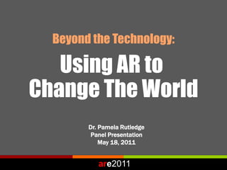 Beyond the Technology:

   Using AR to
Change The World
        Dr. Pamela Rutledge
         Panel Presentation
            May 18, 2011


           are2011
 