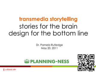 transmedia storytelling
   stories for the brain
design for the bottom line
         Dr. Pamela Rutledge
             May 20, 2011
 