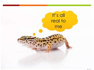 It’s all
real to
   me
 