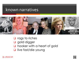 known narratives




      rags to riches
      gold digger
      hooker with a heart of gold
      live fast/die young
 