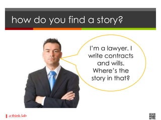 how do you find a story?

                I’m a lawyer. I
                write contracts
                   and wills.
                  Where’s the
                 story in that?
 