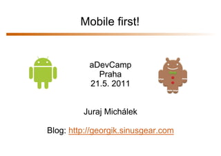 Mobile first!


           aDevCamp
             Praha
           21.5. 2011


         Juraj Michálek

Blog: http://georgik.sinusgear.com
 