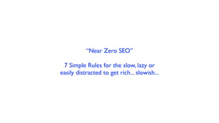 “Near Zero SEO”

 7 Simple Rules for the slow, lazy or
easily distracted to get rich... slowish...
 