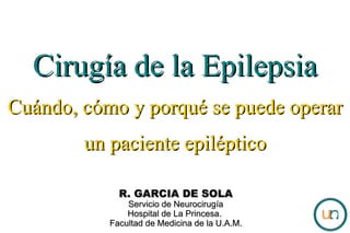 Cirugía de la Epilepsia Cuándo, cómo y porqué se puede operar un paciente epiléptico R. GARCIA DE SOLA Servicio de Neurocirugía Hospital de La Princesa.  Facultad de Medicina de la U.A.M. 
