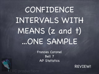 CONFIDENCE
INTERVALS WITH
MEANS (z and t)
...ONE SAMPLE
Frances Coronel

Bell 7

AP Statistics
FVC productions
REVIEW!
 