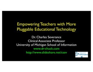 Empowering Teachers with More
Pluggable Educational Technology
           Dr. Charles Severance
        Clinical Associate Professor
University of Michigan School of Information
             www.dr-chuck.com
      http://www.slideshare.net/csev
 