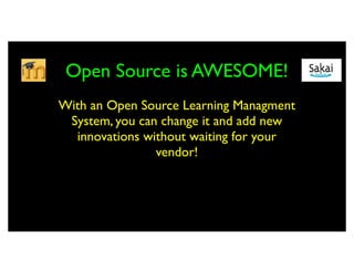 Open Source is AWESOME!
With an Open Source Learning Managment
 System, you can change it and add new
  innovations without waiting for your
                vendor!
 