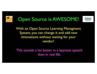 Open Source is AWESOME!
With an Open Source Learning Managment
 System, you can change it and add new
  innovations without waiting for your
                vendor!

This sounds a lot better in a keynote speech
              than in real life.
 