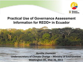 Practical Use of Governance Assessment
   Information for REDD+ in Ecuador




                      Aurélie Lhumeau
 Undersecretary of Climate Change – Ministry of Environment
               Washington DC, May 26, 2011
 