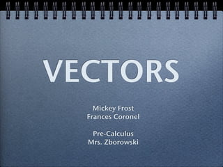 VECTORS
Mickey Frost
Frances Coronel
!
Pre-Calculus
Mrs. Zborowski
 