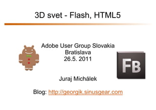 3D svet - Flash, HTML5


   Adobe User Group Slovakia
          Bratislava
          26.5. 2011


         Juraj Michálek

Blog: http://georgik.sinusgear.com
 