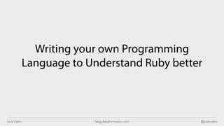 Writing your own Programming
             Language to Understand Ruby better



José Valim                blog.plataformatec.com   @josevalim
 