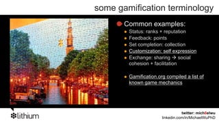 some gamification terminology
Game Mechanics                       Common examples:
 Principles, rules, and/or            ...