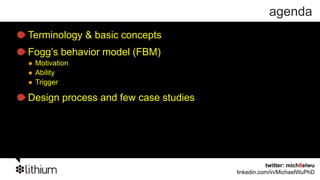 agenda
Terminology & basic concepts
Fogg’s behavior model (FBM)
 Motivation
 Ability
 Trigger

Design process and few case...