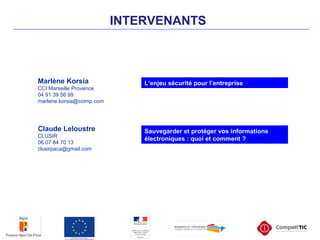 INTERVENANTS
Claude Leloustre
CLUSIR
06 07 84 70 13
clusirpaca@gmail.com
Marlène Korsia
CCI Marseille Provence
04 91 39 56 99
marlene.korsia@ccimp.com
L’enjeu sécurité pour l’entreprise
Sauvegarder et protéger vos informations
électroniques : quoi et comment ?
 