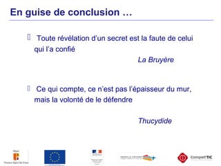 En guise de conclusion …
 Toute révélation d’un secret est la faute de celui
qui l’a confié
La Bruyère
 Ce qui compte, ce n’est pas l’épaisseur du mur,
mais la volonté de le défendre
Thucydide
 