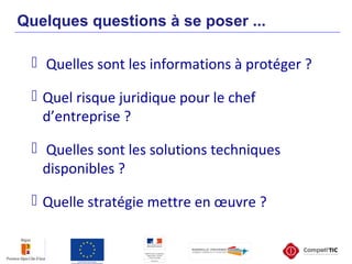 Quelques questions à se poser ...
 Quelles sont les informations à protéger ?
 Quel risque juridique pour le chef
d’entreprise ?
 Quelles sont les solutions techniques
disponibles ?
 Quelle stratégie mettre en œuvre ?
 