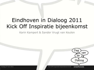 Eindhoven in Dialoog 2011
        Kick Off Inspiratie bijeenkomst
                      Karin Kampert & Sander Vrugt van Keulen




Vrijdag 27 mei 2011                       Kick Off Insporatie bijeenkomst EinD
 