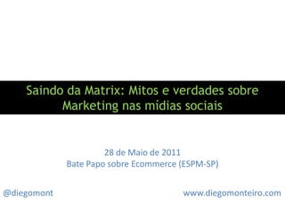 Saindo da Matrix: Mitos e verdades sobre Marketing nas mídias sociais 28 de Maio de 2011 Bate Papo sobre Ecommerce (ESPM-SP) @diegomont www.diegomonteiro.com 