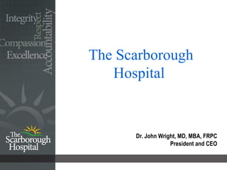 The Scarborough Hospital  Dr. John Wright, MD, MBA, FRPC President and CEO 