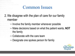 Common Issues 2. We disagree with the plan of care for our family member Involve the family member whenever possible  Make decisions based on what the patient wants,  NOT  the family Collaborate with the care team Designate one spokes person for family  