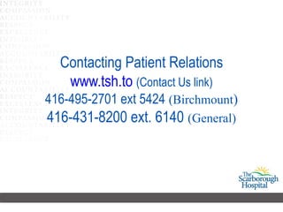 Contacting Patient Relations www.tsh.to   (Contact Us link) 416-495-2701 ext 5424   (Birchmount ) 416-431-8200 ext. 6140   (General) 