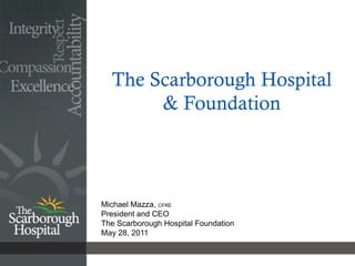 The Scarborough Hospital
       & Foundation



Michael Mazza, CFRE
President and CEO
The Scarborough Hospital Foundation
May 28, 2011
 